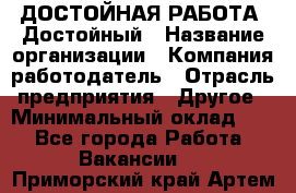 ДОСТОЙНАЯ РАБОТА. Достойный › Название организации ­ Компания-работодатель › Отрасль предприятия ­ Другое › Минимальный оклад ­ 1 - Все города Работа » Вакансии   . Приморский край,Артем г.